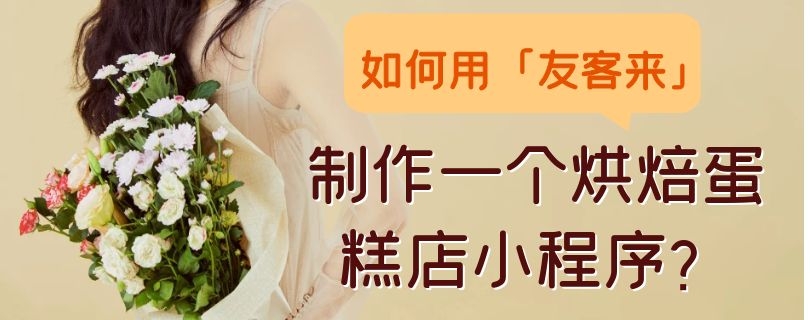 如何用「友客来」制作一个烘焙蛋糕店小程序？