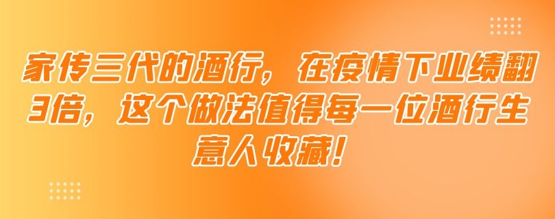 家传三代的酒行，在疫情下业绩翻3倍，这个做法值得每一位酒行生意人收藏！